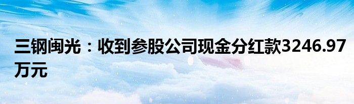 三钢闽光:收到参股公司现金分红款3246.97万元
