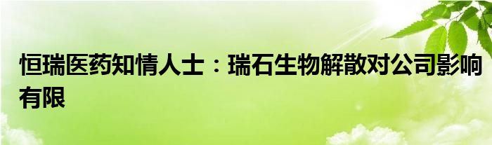 恒瑞医药知情人士:瑞石生物解散对公司影响有限