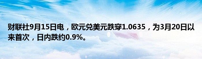 财联社9月15日电,欧元兑美元跌穿1.0635,为3月20日以来首次,日内跌约0.9%。