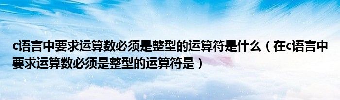 c语言中要求运算数必须是整型的运算符是什么(在c语言中要求运算数必须是整型的运算符是)
