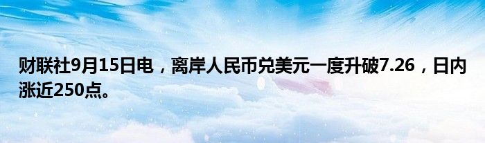 财联社9月15日电,离岸人民币兑美元一度升破7.26,日内涨近250点。