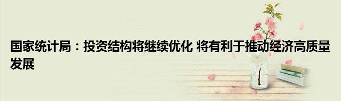 国家统计局:投资结构将继续优化 将有利于推动经济高质量发展