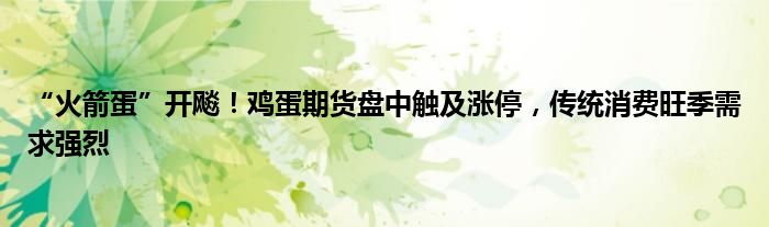 “火箭蛋”开飚!鸡蛋期货盘中触及涨停,传统消费旺季需求强烈