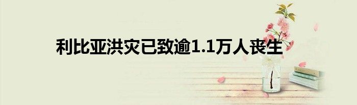 利比亚洪灾已致逾1.1万人丧生