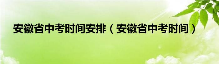 安徽省中考时间安排（安徽省中考时间）