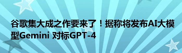 谷歌集大成之作要来了!据称将发布AI大模型Gemini 对标GPT-4