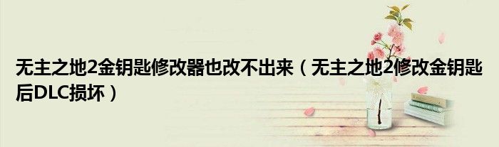 无主之地2金钥匙修改器也改不出来(无主之地2修改金钥匙后DLC损坏)