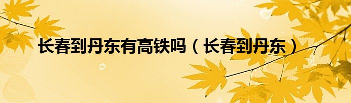 长春到丹东有高铁吗(长春到丹东)