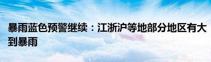 暴雨蓝色预警继续:江浙沪等地部分地区有大到暴雨