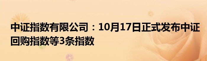 中证指数有限公司:10月17日正式发布中证回购指数等3条指数