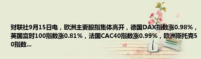财联社9月15日电,欧洲主要股指集体高开,德国DAX指数涨0.98%,英国富时100指数涨0.81%,法国CAC40指数涨0.99%,欧洲斯托克50指数...