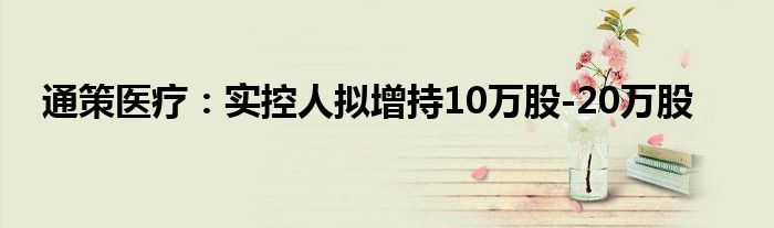 通策医疗:实控人拟增持10万股-20万股