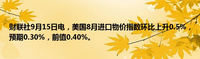 财联社9月15日电,美国8月进口物价指数环比上升0.5%,预期0.30%,前值0.40%。
