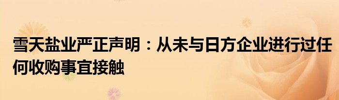 雪天盐业严正声明:从未与日方企业进行过任何收购事宜接触