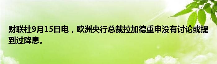 财联社9月15日电,欧洲央行总裁拉加德重申没有讨论或提到过降息。