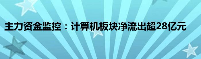 主力资金监控:计算机板块净流出超28亿元