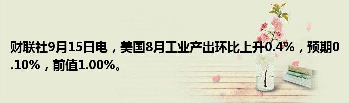 财联社9月15日电,美国8月工业产出环比上升0.4%,预期0.10%,前值1.00%。