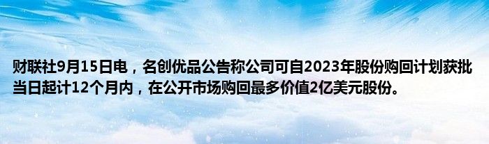 财联社9月15日电,名创优品公告称公司可自2023年股份购回计划获批当日起计12个月内,在公开市场购回最多价值2亿美元股份。