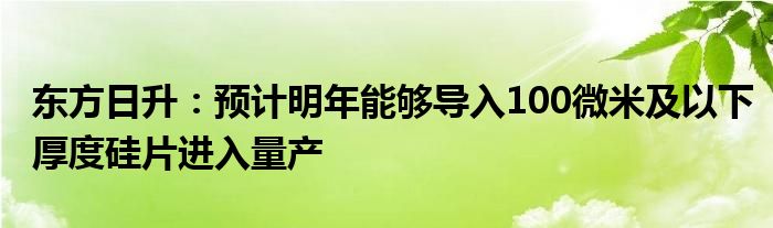 东方日升:预计明年能够导入100微米及以下厚度硅片进入量产