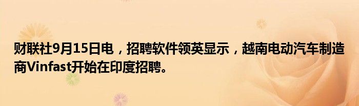 财联社9月15日电,招聘软件领英显示,越南电动汽车制造商Vinfast开始在印度招聘。