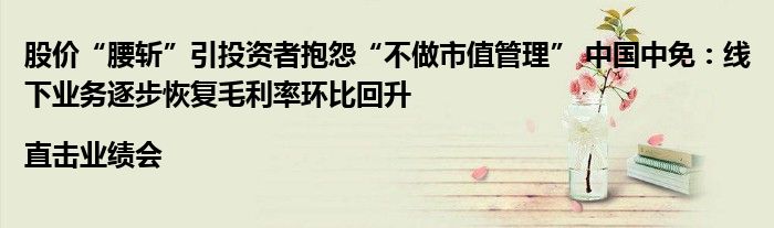 股价“腰斩”引投资者抱怨“不做市值管理” 中国中免:线下业务逐步恢复毛利率环比回升|直击业绩会