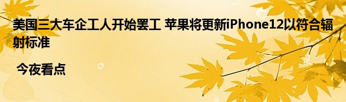 美国三大车企工人开始罢工 苹果将更新iPhone12以符合辐射标准 | 今夜看点