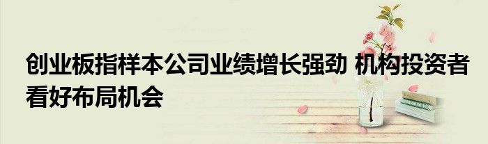 创业板指样本公司业绩增长强劲 机构投资者看好布局机会