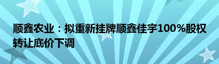 顺鑫农业:拟重新挂牌顺鑫佳宇100%股权 转让底价下调