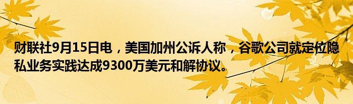 财联社9月15日电,美国加州公诉人称,谷歌公司就定位隐私业务实践达成9300万美元和解协议。