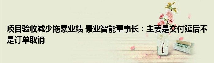 项目验收减少拖累业绩 景业智能董事长:主要是交付延后不是订单取消