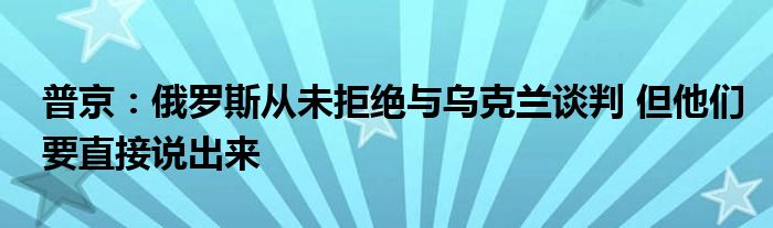 普京:俄罗斯从未拒绝与乌克兰谈判 但他们要直接说出来