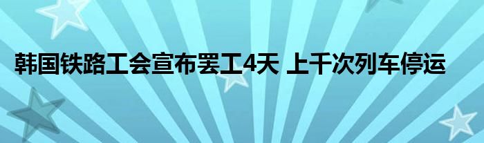 韩国铁路工会宣布罢工4天 上千次列车停运
