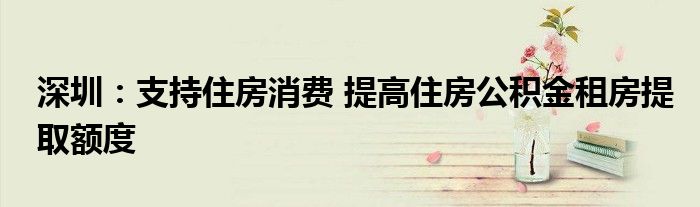 深圳:支持住房消费 提高住房公积金租房提取额度
