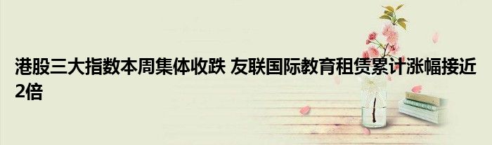 港股三大指数本周集体收跌 友联国际教育租赁累计涨幅接近2倍
