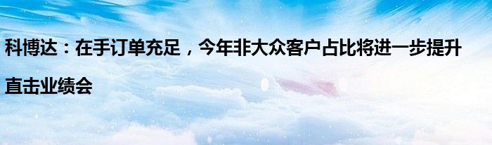 科博达:在手订单充足,今年非大众客户占比将进一步提升|直击业绩会