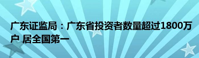 广东证监局:广东省投资者数量超过1800万户 居全国第一