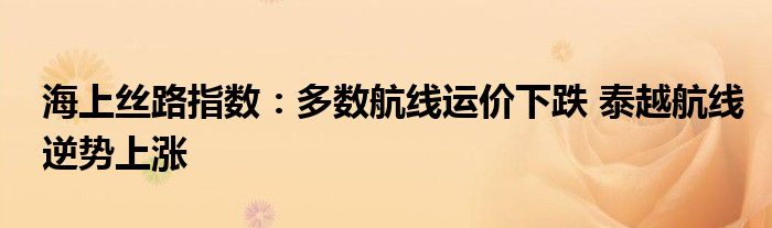 海上丝路指数:多数航线运价下跌 泰越航线逆势上涨