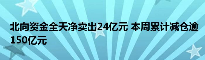 北向资金全天净卖出24亿元 本周累计减仓逾150亿元