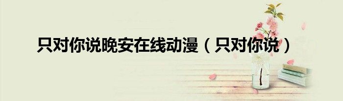 只对你说晚安在线动漫(只对你说)