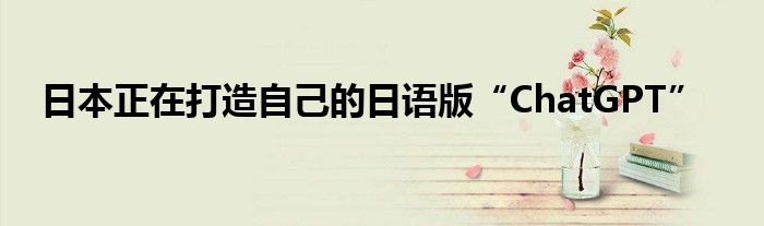日本正在打造自己的日语版“ChatGPT”