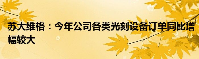 苏大维格:今年公司各类光刻设备订单同比增幅较大