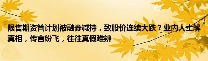 限售期资管计划被融券减持,致股价连续大跌?业内人士解真相,传言纷飞,往往真假难辨