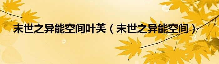 末世之异能空间叶芙(末世之异能空间)
