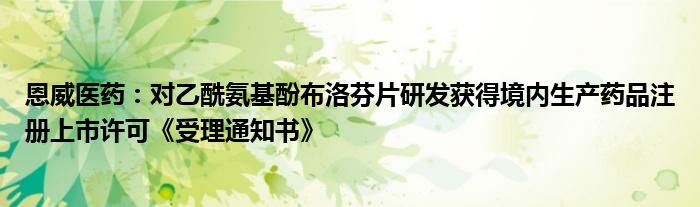 恩威医药:对乙酰氨基酚布洛芬片研发获得境内生产药品注册上市许可《受理通知书》