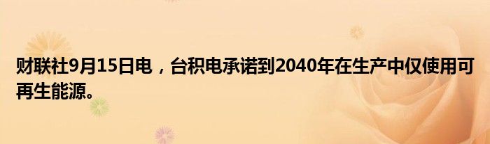 财联社9月15日电,台积电承诺到2040年在生产中仅使用可再生能源。
