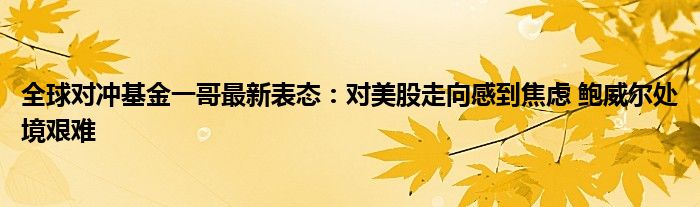 全球对冲基金一哥最新表态:对美股走向感到焦虑 鲍威尔处境艰难
