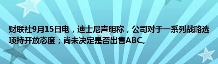 财联社9月15日电,迪士尼声明称,公司对于一系列战略选项持开放态度;尚未决定是否出售ABC。