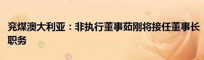 兖煤澳大利亚:非执行董事茹刚将接任董事长职务