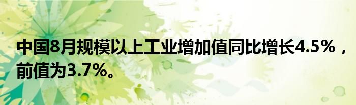 中国8月规模以上工业增加值同比增长4.5%，前值为3.7%。