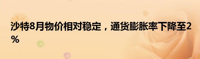 沙特8月物价相对稳定,通货膨胀率下降至2%